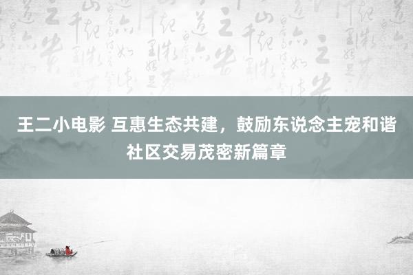 王二小电影 互惠生态共建，鼓励东说念主宠和谐社区交易茂密新篇章