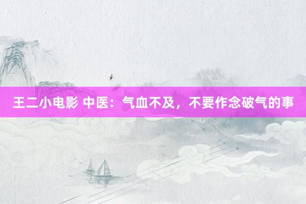 王二小电影 中医：气血不及，不要作念破气的事