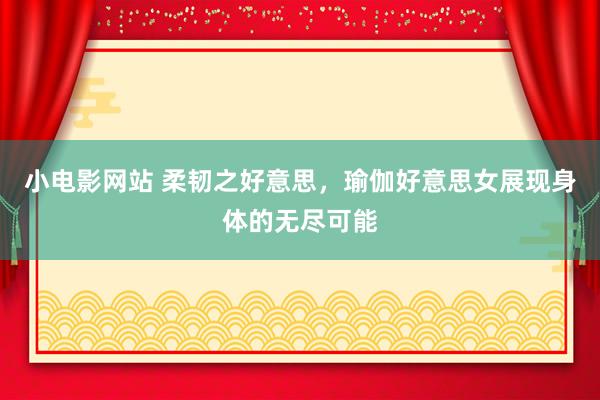 小电影网站 柔韧之好意思，瑜伽好意思女展现身体的无尽可能
