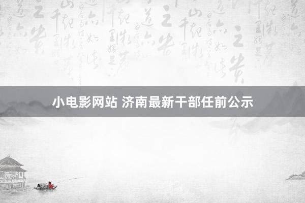 小电影网站 济南最新干部任前公示