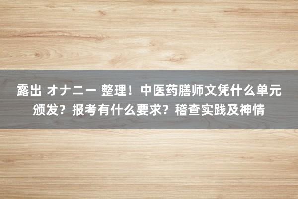 露出 オナニー 整理！中医药膳师文凭什么单元颁发？报考有什么要求？稽查实践及神情