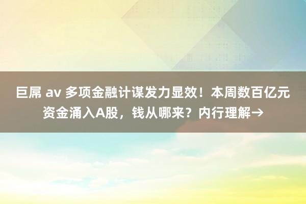 巨屌 av 多项金融计谋发力显效！本周数百亿元资金涌入A股，钱从哪来？内行理解→