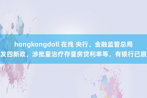 hongkongdoll 在线 央行、金融监管总局连发四新政，涉批量治疗存量房贷利率等，有银行已跟进
