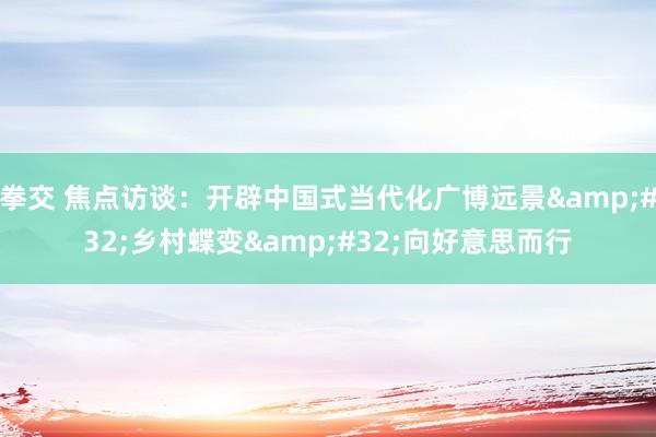 拳交 焦点访谈：开辟中国式当代化广博远景&#32;乡村蝶变&#32;向好意思而行