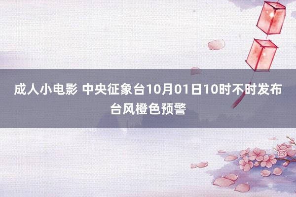 成人小电影 中央征象台10月01日10时不时发布台风橙色预警