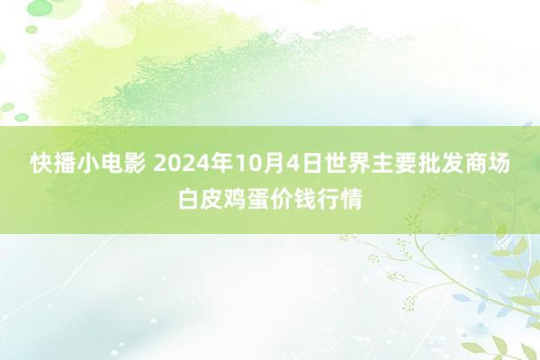 快播小电影 2024年10月4日世界主要批发商场白皮鸡蛋价钱行情