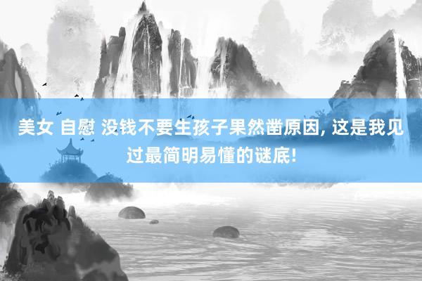 美女 自慰 没钱不要生孩子果然凿原因, 这是我见过最简明易懂的谜底!