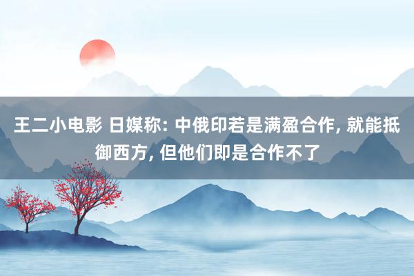 王二小电影 日媒称: 中俄印若是满盈合作, 就能抵御西方, 但他们即是合作不了