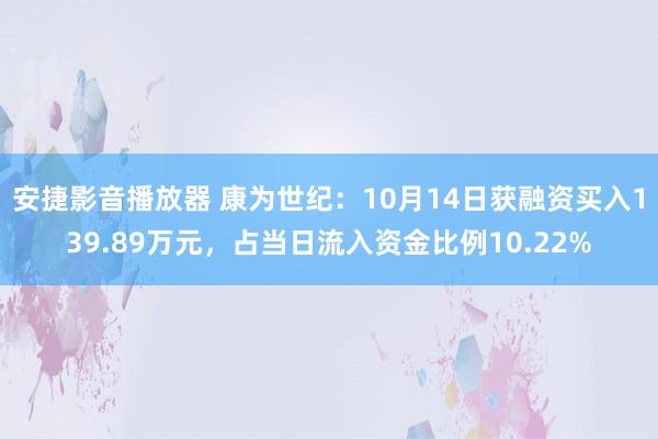 安捷影音播放器 康为世纪：10月14日获融资买入139.89万元，占当日流入资金比例10.22%
