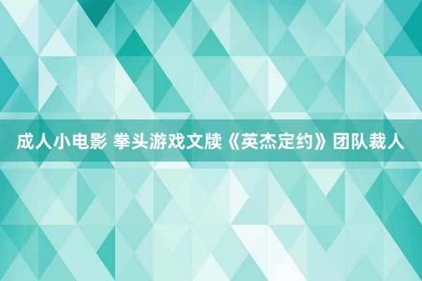 成人小电影 拳头游戏文牍《英杰定约》团队裁人