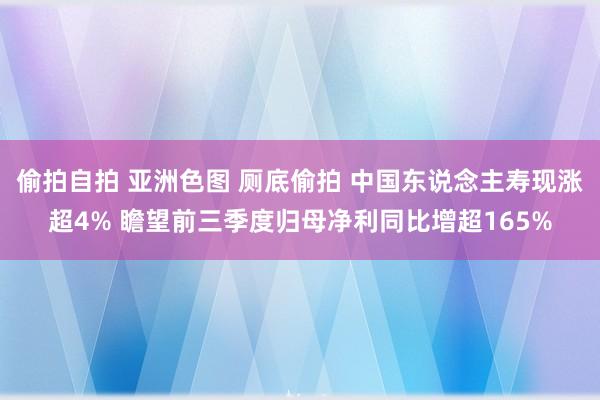 偷拍自拍 亚洲色图 厕底偷拍 中国东说念主寿现涨超4% 瞻望前三季度归母净利同比增超165%