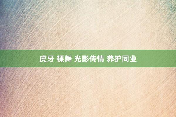虎牙 裸舞 光影传情 养护同业