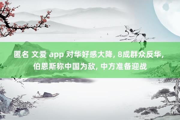 匿名 文爱 app 对华好感大降, 8成群众反华, 伯恩斯称中国为敌, 中方准备迎战