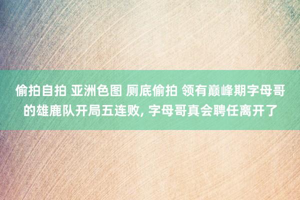 偷拍自拍 亚洲色图 厕底偷拍 领有巅峰期字母哥的雄鹿队开局五连败, 字母哥真会聘任离开了