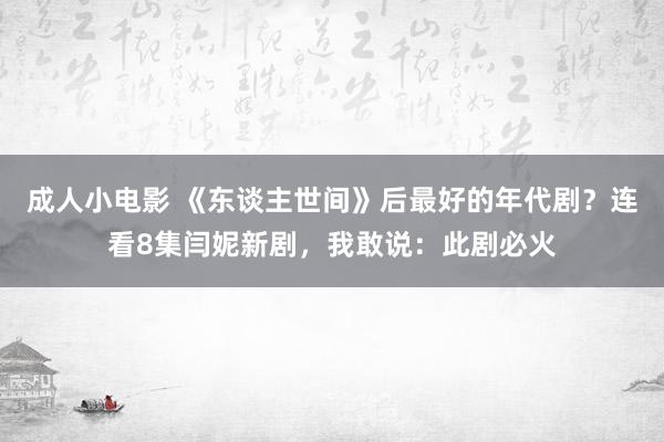 成人小电影 《东谈主世间》后最好的年代剧？连看8集闫妮新剧，我敢说：此剧必火