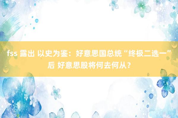 fss 露出 以史为鉴：好意思国总统“终极二选一”后 好意思股将何去何从？