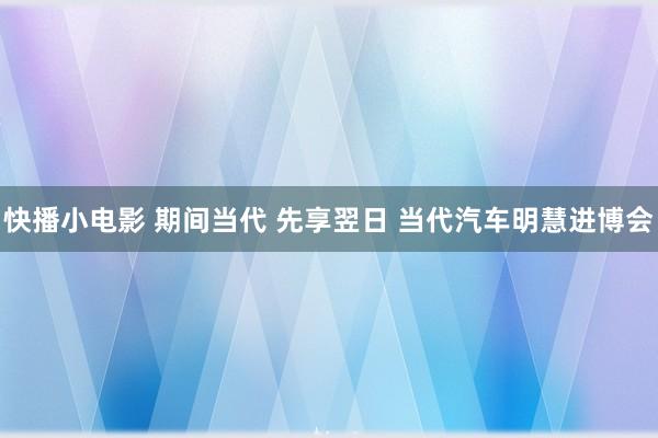 快播小电影 期间当代 先享翌日 当代汽车明慧进博会