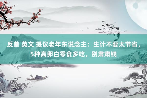 反差 英文 提议老年东说念主：生计不要太节省，5种高卵白零食多吃，别肃肃钱