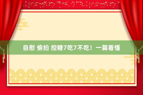 自慰 偷拍 控糖7吃7不吃！一篇看懂