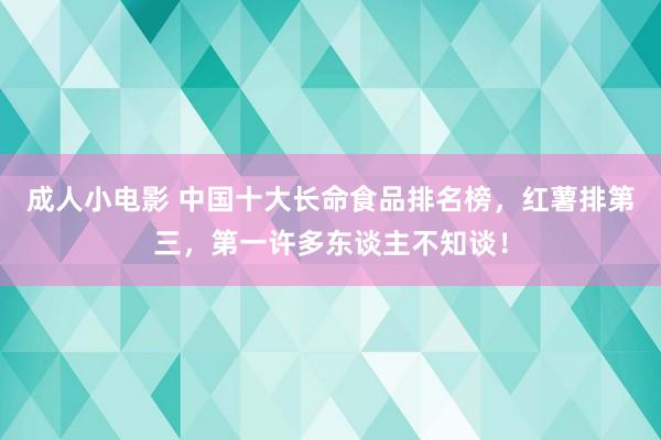 成人小电影 中国十大长命食品排名榜，红薯排第三，第一许多东谈主不知谈！