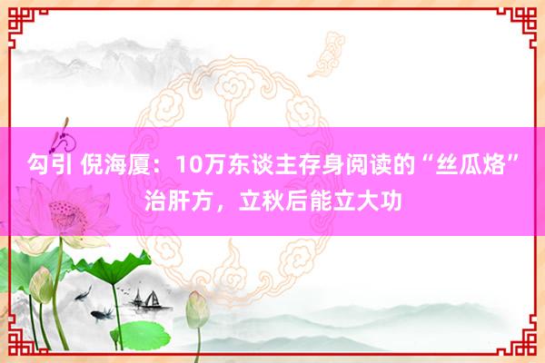 勾引 倪海厦：10万东谈主存身阅读的“丝瓜烙”治肝方，立秋后能立大功