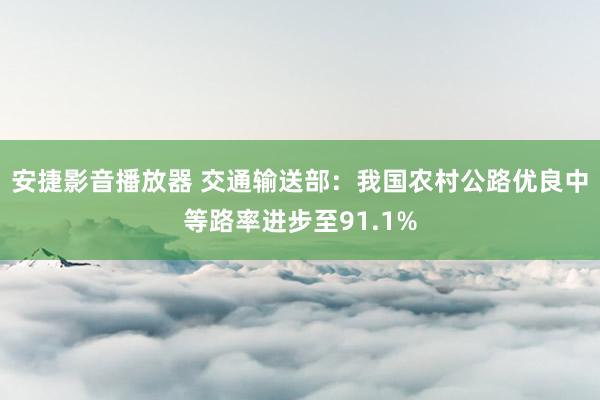 安捷影音播放器 交通输送部：我国农村公路优良中等路率进步至91.1%