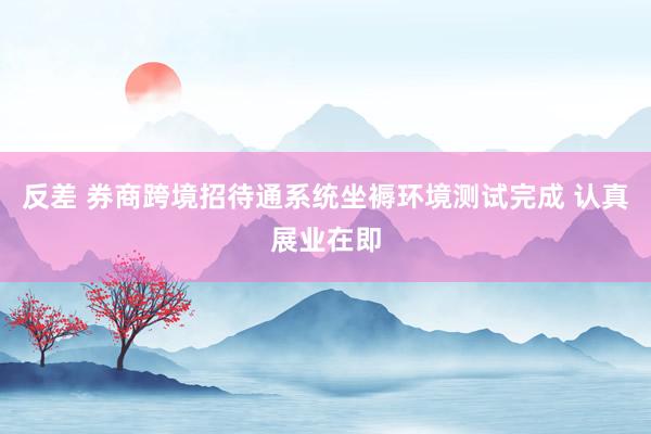 反差 券商跨境招待通系统坐褥环境测试完成 认真展业在即