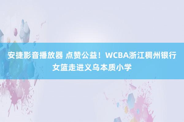 安捷影音播放器 点赞公益！WCBA浙江稠州银行女篮走进义乌本质小学