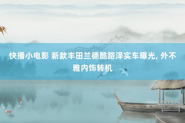 快播小电影 新款丰田兰德酷路泽实车曝光, 外不雅内饰转机