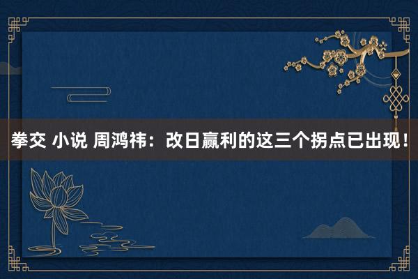 拳交 小说 周鸿祎：改日赢利的这三个拐点已出现！