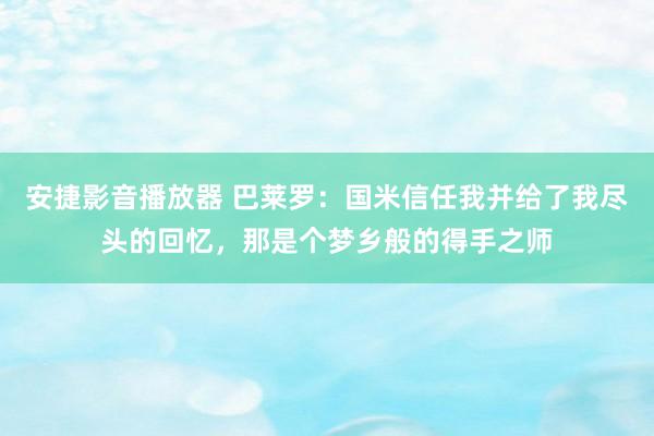 安捷影音播放器 巴莱罗：国米信任我并给了我尽头的回忆，那是个梦乡般的得手之师