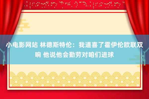 小电影网站 林德斯特伦：我道喜了霍伊伦欧联双响 他说他会勤劳对咱们进球