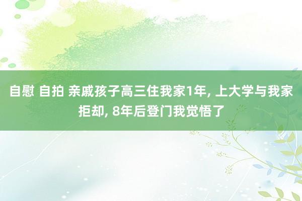 自慰 自拍 亲戚孩子高三住我家1年, 上大学与我家拒却, 8年后登门我觉悟了