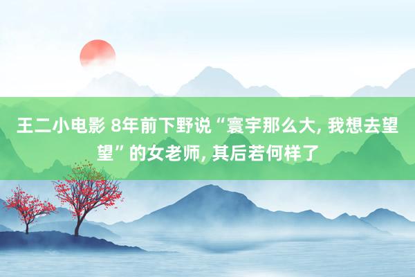 王二小电影 8年前下野说“寰宇那么大, 我想去望望”的女老师, 其后若何样了
