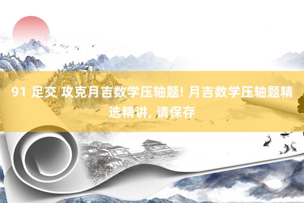 91 足交 攻克月吉数学压轴题! 月吉数学压轴题精选精讲, 请保存