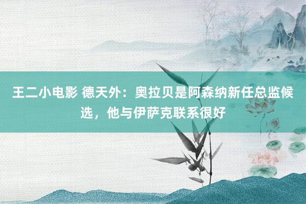 王二小电影 德天外：奥拉贝是阿森纳新任总监候选，他与伊萨克联系很好