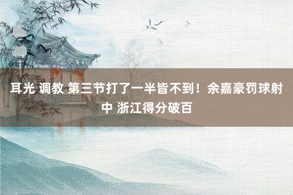 耳光 调教 第三节打了一半皆不到！余嘉豪罚球射中 浙江得分破百