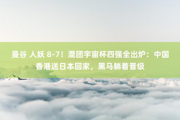 曼谷 人妖 8-7！混团宇宙杯四强全出炉：中国香港送日本回家，黑马躺着晋级