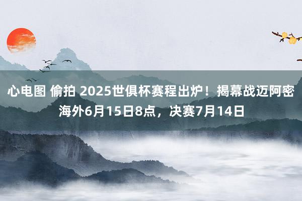 心电图 偷拍 2025世俱杯赛程出炉！揭幕战迈阿密海外6月15日8点，决赛7月14日