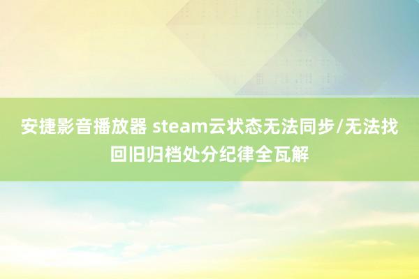 安捷影音播放器 steam云状态无法同步/无法找回旧归档处分纪律全瓦解