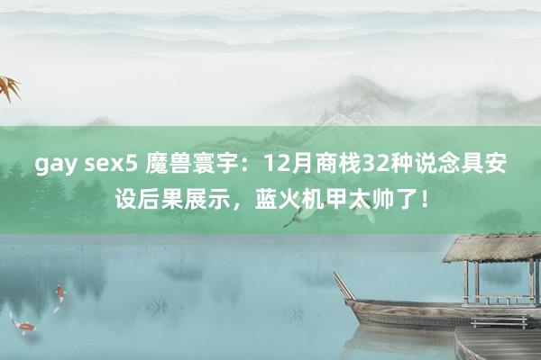 gay sex5 魔兽寰宇：12月商栈32种说念具安设后果展示，蓝火机甲太帅了！