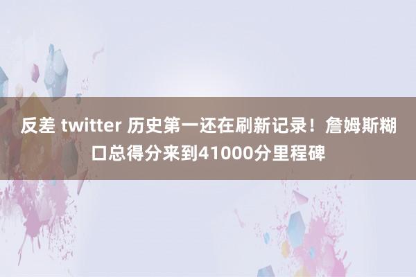 反差 twitter 历史第一还在刷新记录！詹姆斯糊口总得分来到41000分里程碑
