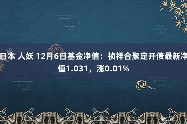 日本 人妖 12月6日基金净值：祯祥合聚定开债最新净值1.031，涨0.01%