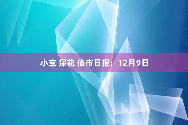小宝 探花 债市日报：12月9日