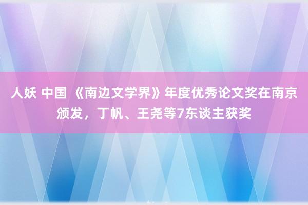 人妖 中国 《南边文学界》年度优秀论文奖在南京颁发，丁帆、王尧等7东谈主获奖
