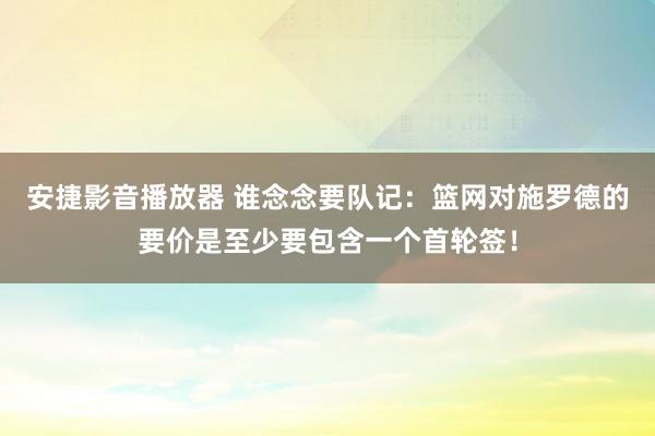 安捷影音播放器 谁念念要队记：篮网对施罗德的要价是至少要包含一个首轮签！