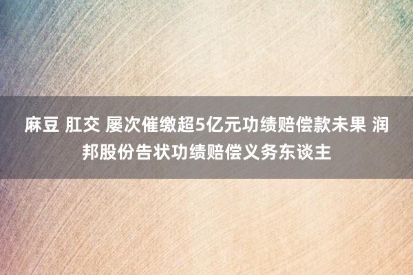 麻豆 肛交 屡次催缴超5亿元功绩赔偿款未果 润邦股份告状功绩赔偿义务东谈主