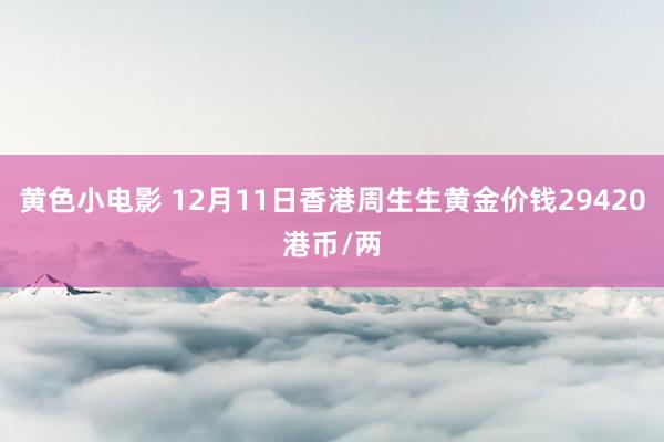 黄色小电影 12月11日香港周生生黄金价钱29420港币/两