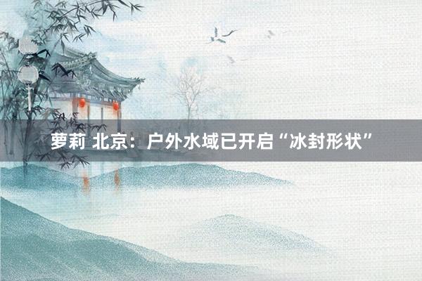萝莉 北京：户外水域已开启“冰封形状”
