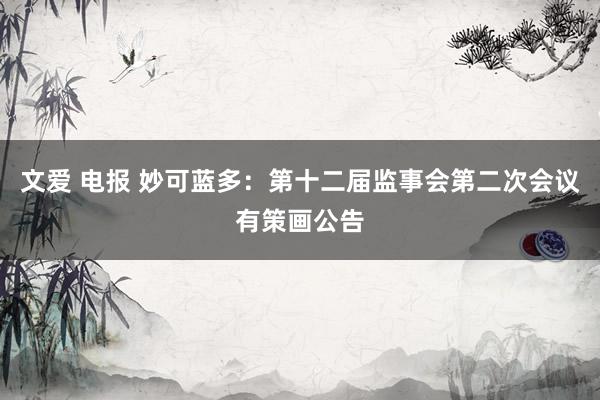 文爱 电报 妙可蓝多：第十二届监事会第二次会议有策画公告